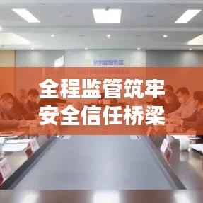 全程监管筑牢安全信任桥梁