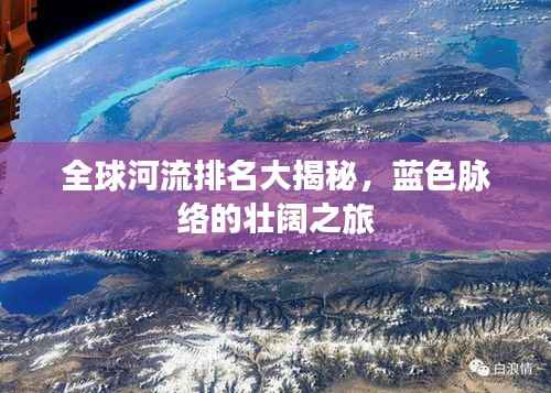 全球河流排名大揭秘,蓝色脉络的壮阔之旅