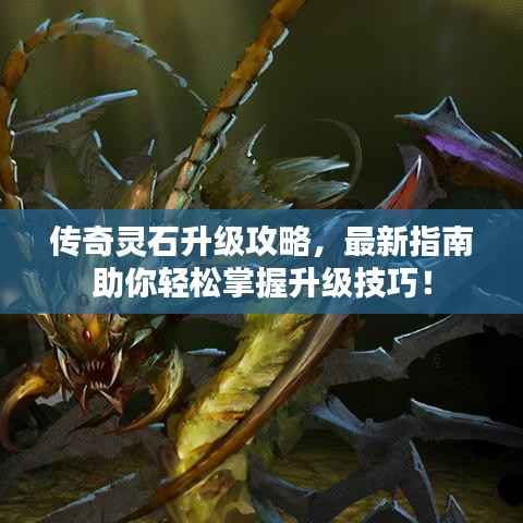 传奇灵石升级攻略，最新指南助你轻松掌握升级技巧！