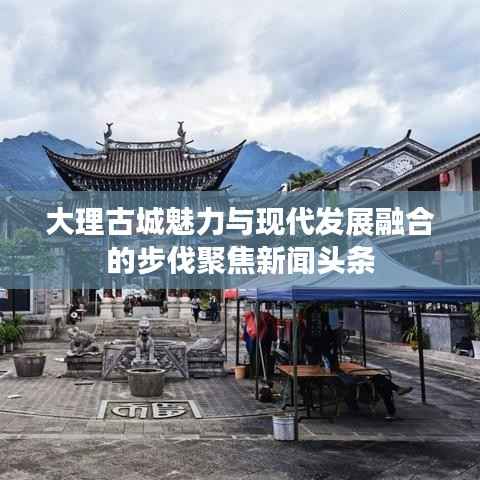 大理古城魅力与现代发展融合的步伐聚焦新闻头条