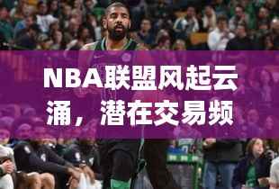 NBA联盟风起云涌，潜在交易频发，格局即将重塑！