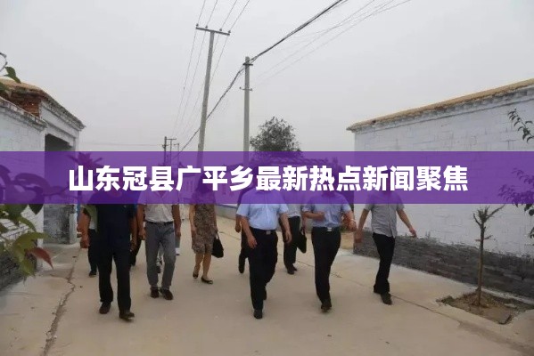 山东冠县广平乡最新热点新闻聚焦