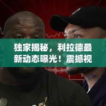 独家揭秘，利拉德最新动态曝光！震撼视频消息今日必览