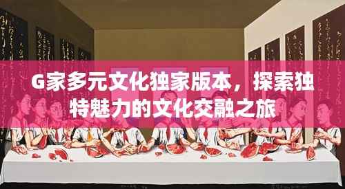 G家多元文化独家版本,探索独特魅力的文化交融之旅