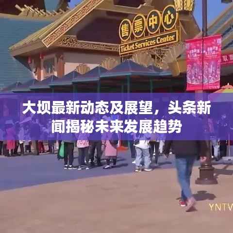 大坝最新动态及展望，头条新闻揭秘未来发展趋势