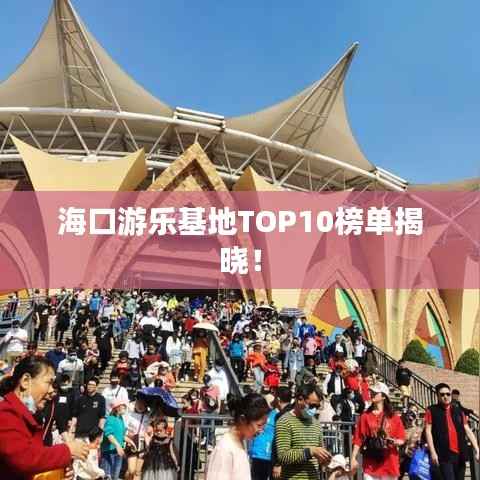 海口游乐基地TOP10榜单揭晓!