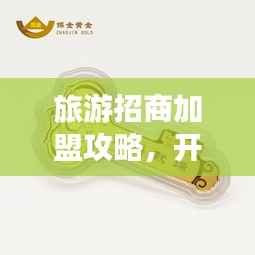 旅游招商加盟攻略，开启财富之门的金钥匙（吸引眼球标题）