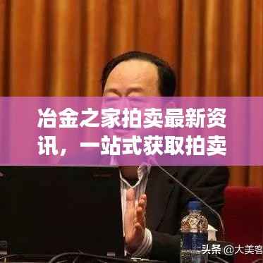 冶金之家拍卖最新资讯，一站式获取拍卖信息的便捷通道公告查询