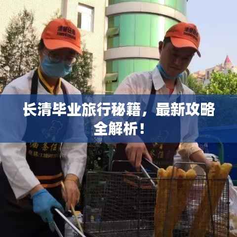 长清毕业旅行秘籍，最新攻略全解析！