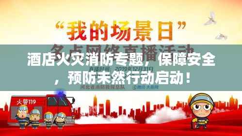 酒店火灾消防专题,保障安全,预防未然行动启动!
