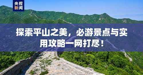 探索平山之美，必游景点与实用攻略一网打尽！