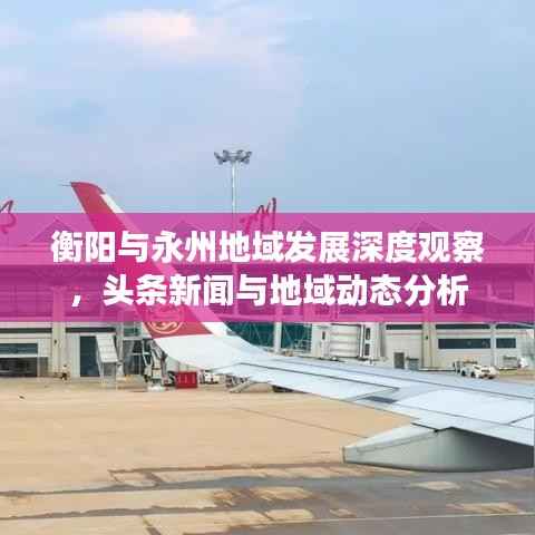 衡阳与永州地域发展深度观察，头条新闻与地域动态分析