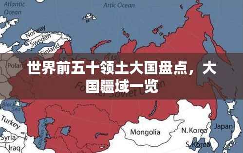 世界前五十领土大国盘点,大国疆域一览