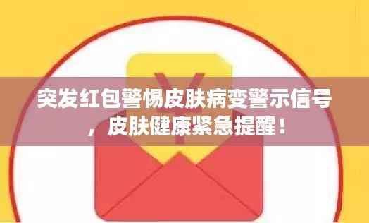 突发红包警惕皮肤病变警示信号,皮肤健康紧急提醒!