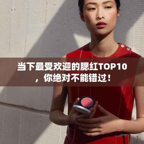 当下最受欢迎的腮红TOP10，你绝对不能错过！