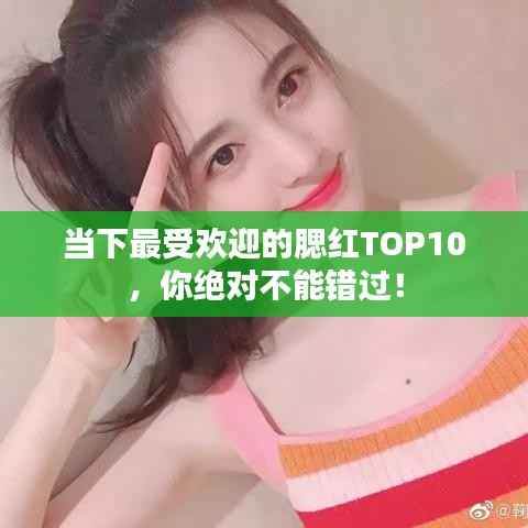 当下最受欢迎的腮红TOP10,你绝对不能错过!