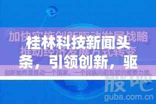 桂林科技新闻头条,引领创新,驱动城市繁荣发展