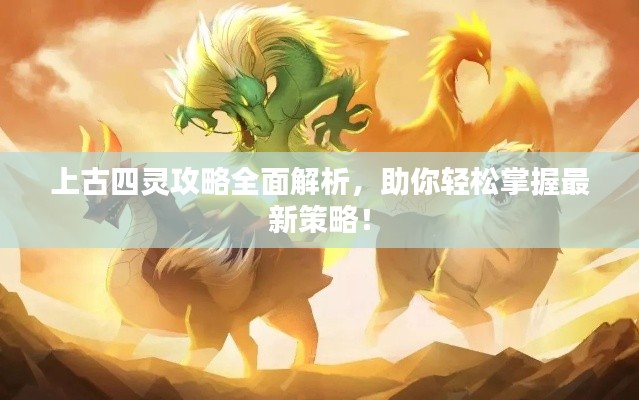 上古四灵攻略全面解析,助你轻松掌握最新策略!