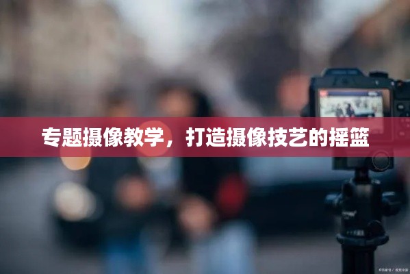 专题摄像教学，打造摄像技艺的摇篮