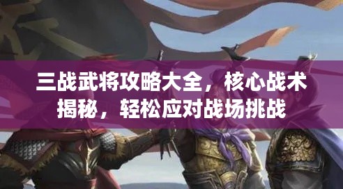 三战武将攻略大全,核心战术揭秘,轻松应对战场挑战