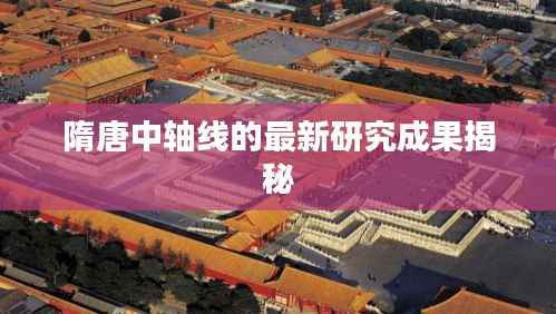 隋唐中轴线的最新研究成果揭秘