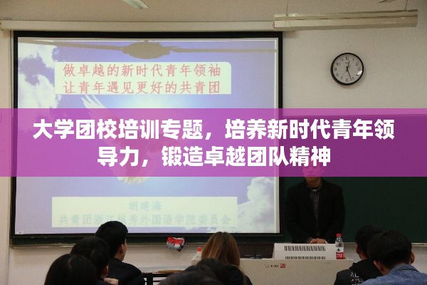 大学团校培训专题，培养新时代青年领导力，锻造卓越团队精神