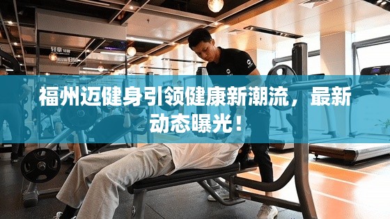 福州迈健身引领健康新潮流，最新动态曝光！