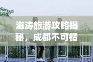 海涛旅游攻略揭秘,成都不可错过的魅力之旅!
