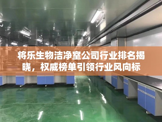 将乐生物洁净室公司行业排名揭晓,权威榜单引领行业风向标