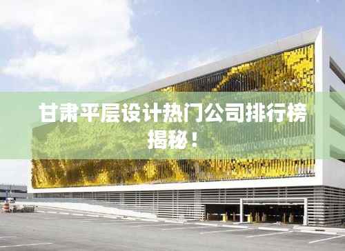 甘肃平层设计热门公司排行榜揭秘!