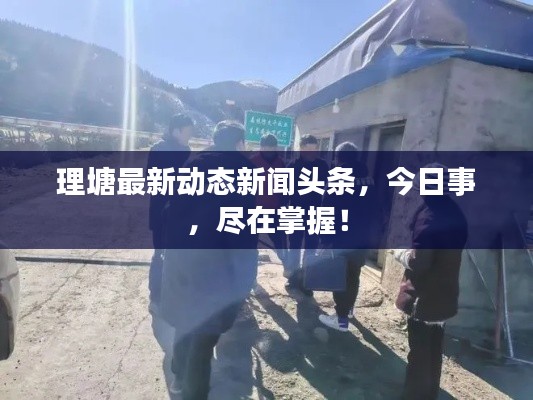 理塘最新动态新闻头条，今日事，尽在掌握！