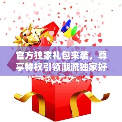 官方独家礼包来袭，尊享特权引领潮流独家好礼不容错过！