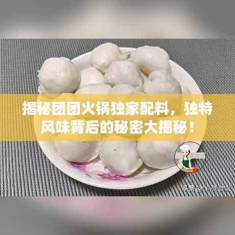 揭秘团团火锅独家配料，独特风味背后的秘密大揭秘！