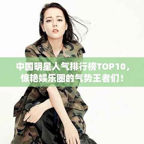中国明星人气排行榜TOP10，惊艳娱乐圈的气势王者们！