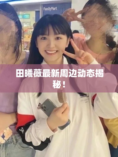 田曦薇最新周边动态揭秘！