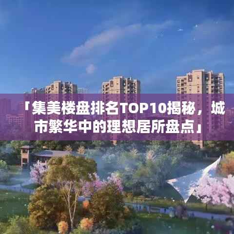 「集美楼盘排名TOP10揭秘,城市繁华中的理想居所盘点」