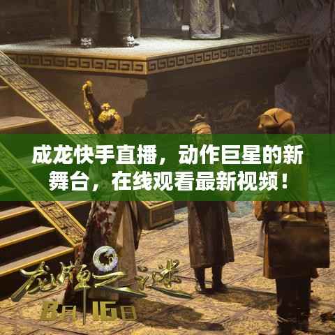 成龙快手直播,动作巨星的新舞台,在线观看最新视频!