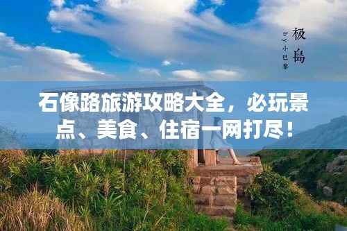 石像路旅游攻略大全，必玩景点、美食、住宿一网打尽！