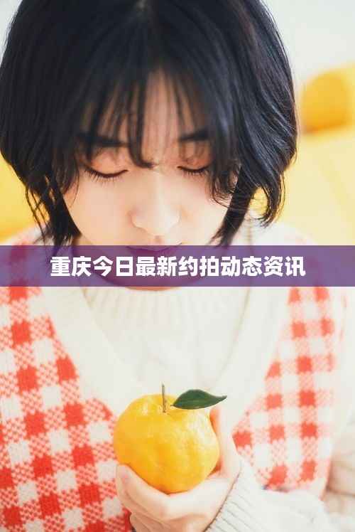 重庆今日最新约拍动态资讯