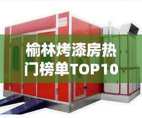 榆林烤漆房热门榜单TOP10揭晓！