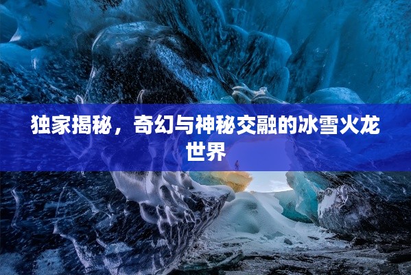 独家揭秘，奇幻与神秘交融的冰雪火龙世界
