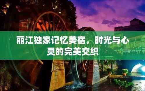 丽江独家记忆美宿，时光与心灵的完美交织