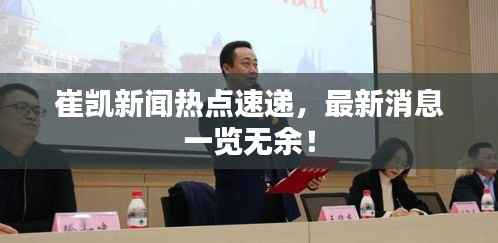 崔凯新闻热点速递，最新消息一览无余！