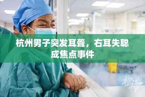 杭州男子突发耳聋，右耳失聪成焦点事件
