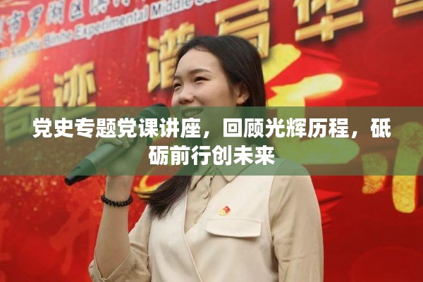 党史专题党课讲座，回顾光辉历程，砥砺前行创未来