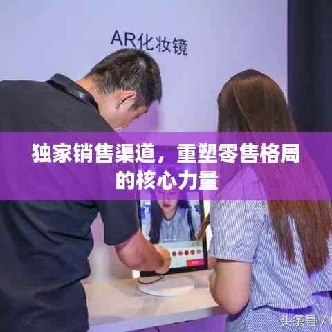 独家销售渠道,重塑零售格局的核心力量