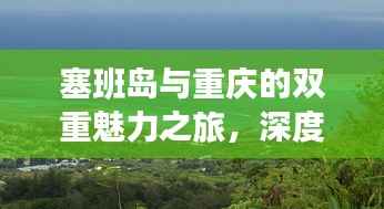 塞班岛与重庆的双重魅力之旅,深度旅游攻略