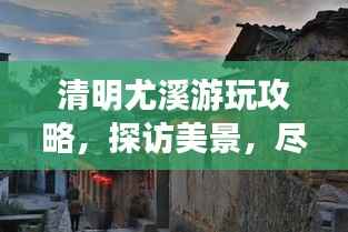 清明尤溪游玩攻略，探访美景，尽享假期！