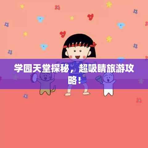 学园天堂探秘，超吸睛旅游攻略！