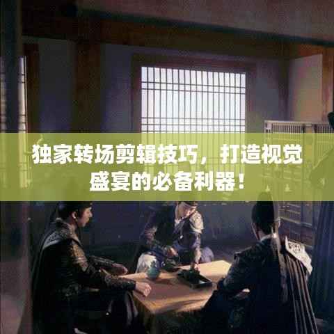 独家转场剪辑技巧,打造视觉盛宴的必备利器!